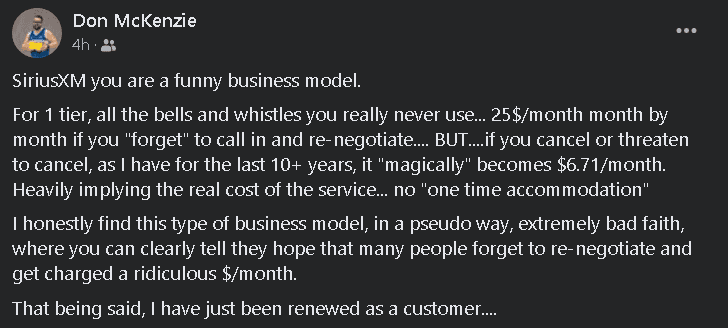 SiriusXM you are a funny business model. 
For 1 tier, all the bells and whistles you really never use... 25$/month month by month if you "forget" to call in and re-negotiate.... BUT....if you cancel or threaten to cancel, as I have for the last 10+ years, it "magically" becomes .71/month. Heavily implying the real cost of the service... no "one time accommodation"
I honestly find this type of business model, in a pseudo way, extremely bad faith, where you can clearly tell they hope that many people forget to re-negotiate and get charged a ridiculous $/month.
That being said, I have just been renewed as a customer....