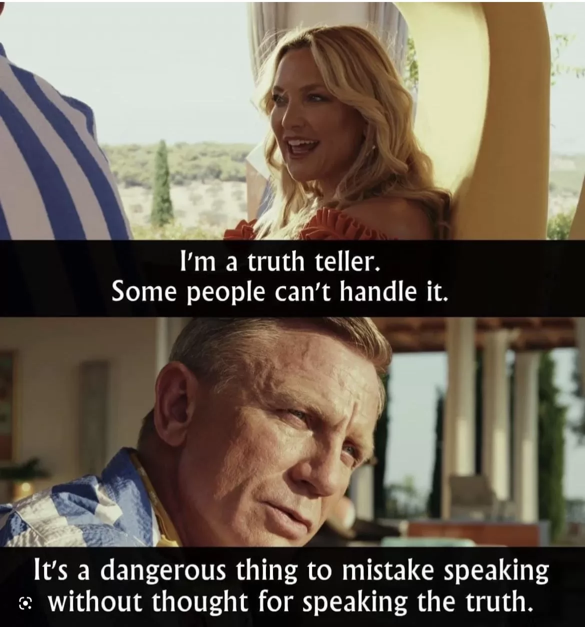 Quote from the movie - Glass Onion: A Knives Out Mystery

"I'm a truth teller. Some people can't handle it"

"It's a dangerous thing to mistake speaking without thought for speaking the truth."