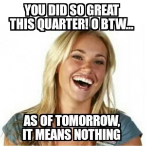 Meme: You did so great this quarter! O Btw...

As of tomorrow, it means nothing